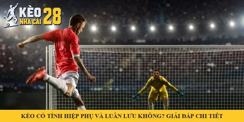 Kèo Có Tính Hiệp Phụ Và Luân Lưu Không? Giải Đáp Chi Tiết