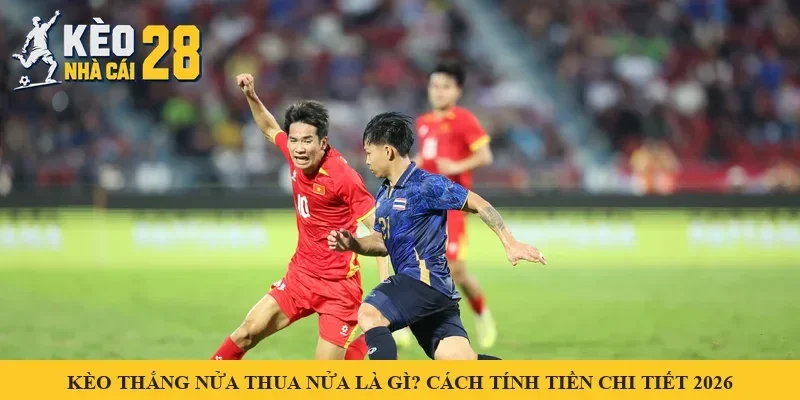 Kèo Thắng Nửa Thua Nửa Là Gì? Cách Tính Tiền Chi Tiết 2026
